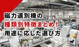 磁力選別機の種類別特徴まとめ！用途に応じた選び方