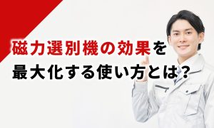 磁力選別機の効果を最大化する使い方とは？